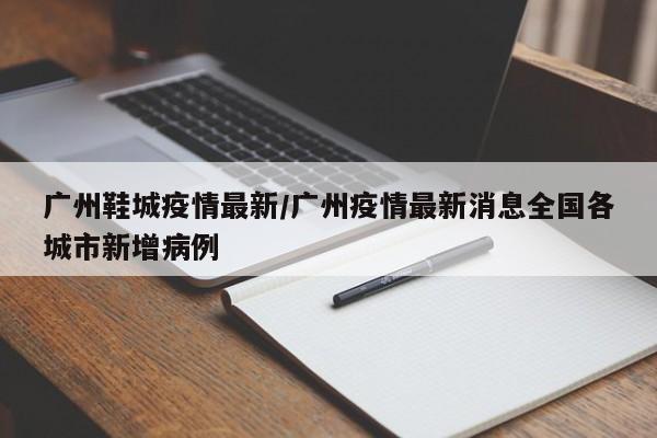广州鞋城疫情最新/广州疫情最新消息全国各城市新增病例