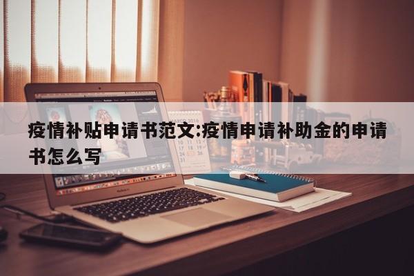 疫情补贴申请书范文:疫情申请补助金的申请书怎么写