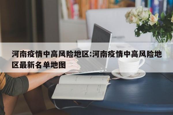 河南疫情中高风险地区:河南疫情中高风险地区最新名单地图