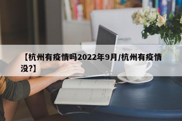 【杭州有疫情吗2022年9月/杭州有疫情没?】