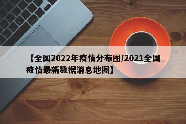 【全国2022年疫情分布图/2021全国疫情最新数据消息地图】