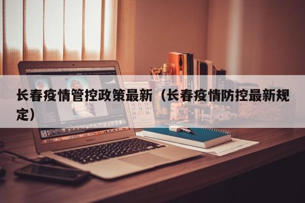 长春疫情管控政策最新（长春疫情防控最新规定）