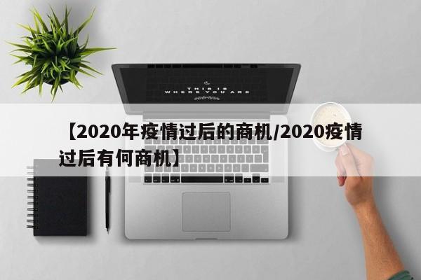 【2020年疫情过后的商机/2020疫情过后有何商机】