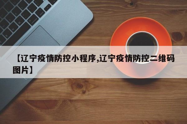 【辽宁疫情防控小程序,辽宁疫情防控二维码图片】
