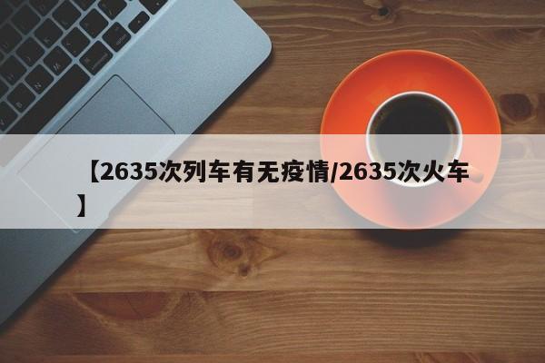 【2635次列车有无疫情/2635次火车】