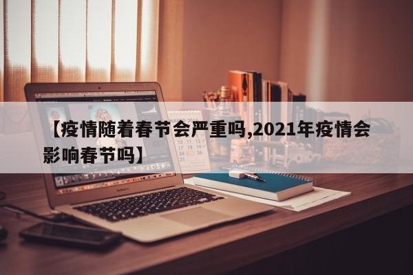 【疫情随着春节会严重吗,2021年疫情会影响春节吗】