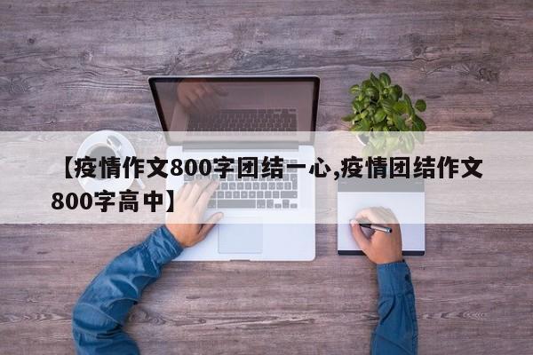 【疫情作文800字团结一心,疫情团结作文800字高中】