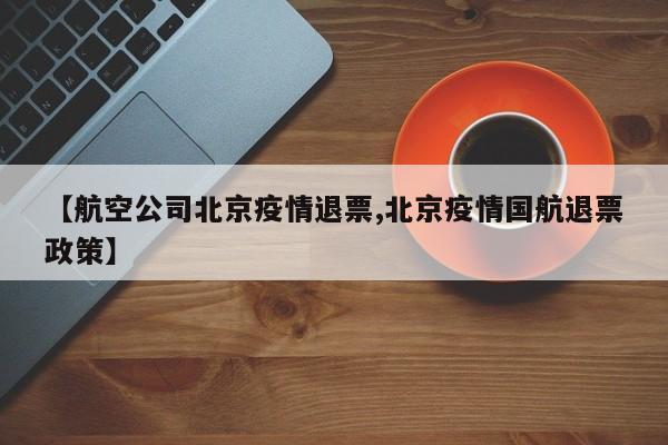 【航空公司北京疫情退票,北京疫情国航退票政策】