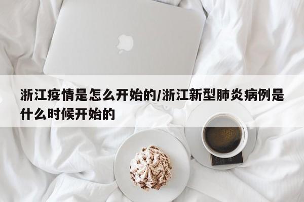 浙江疫情是怎么开始的/浙江新型肺炎病例是什么时候开始的