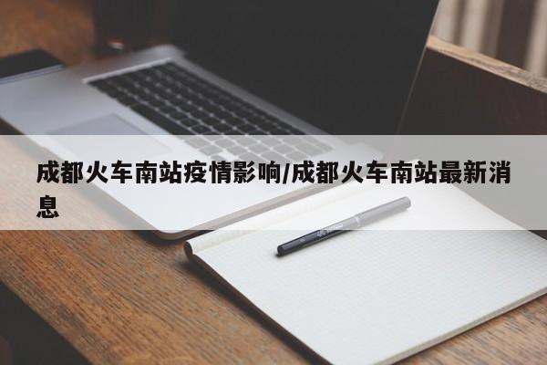 成都火车南站疫情影响/成都火车南站最新消息