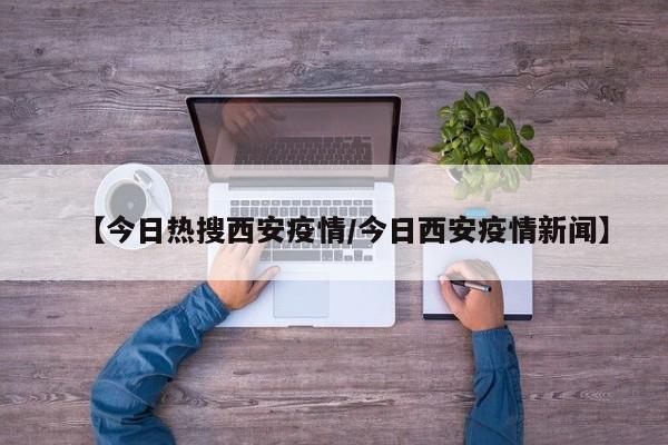 【今日热搜西安疫情/今日西安疫情新闻】