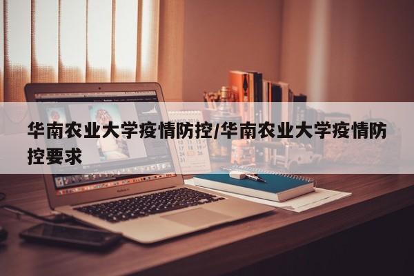 华南农业大学疫情防控/华南农业大学疫情防控要求
