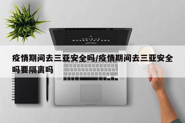 疫情期间去三亚安全吗/疫情期间去三亚安全吗要隔离吗
