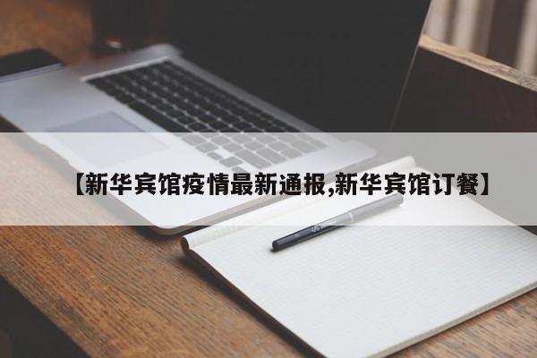 【新华宾馆疫情最新通报,新华宾馆订餐】