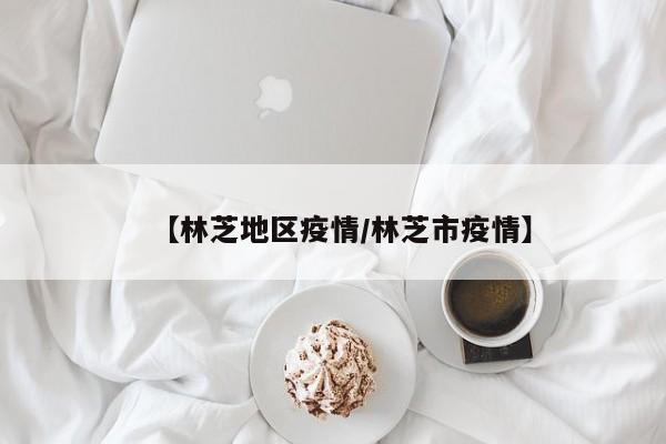 【林芝地区疫情/林芝市疫情】
