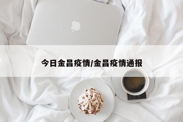 今日金昌疫情/金昌疫情通报