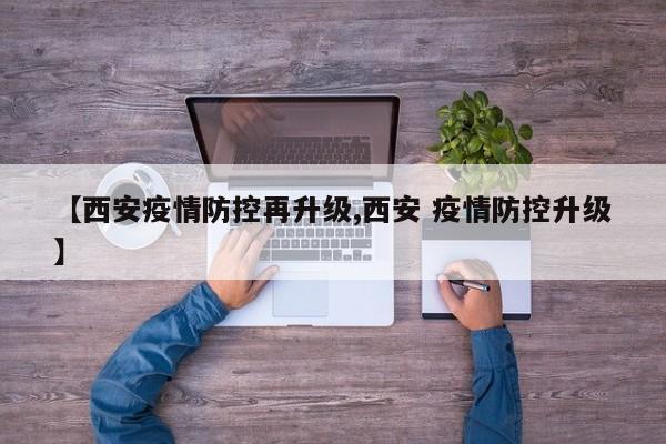【西安疫情防控再升级,西安 疫情防控升级】