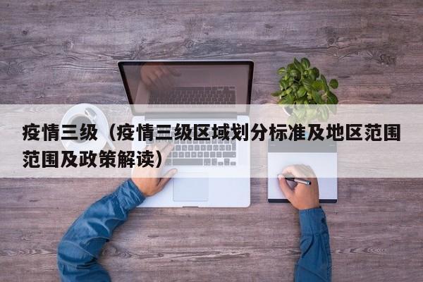 疫情三级（疫情三级区域划分标准及地区范围范围及政策解读）