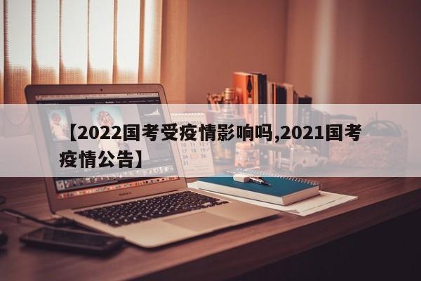 【2022国考受疫情影响吗,2021国考疫情公告】