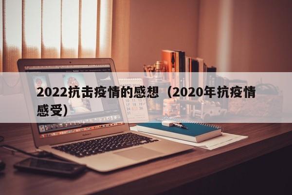 2022抗击疫情的感想（2020年抗疫情感受）