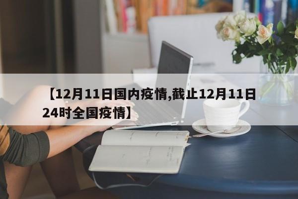 【12月11日国内疫情,截止12月11日24时全国疫情】