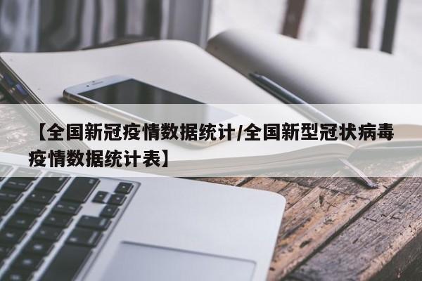 【全国新冠疫情数据统计/全国新型冠状病毒疫情数据统计表】