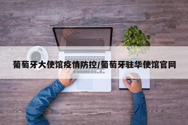 葡萄牙大使馆疫情防控/葡萄牙驻华使馆官网