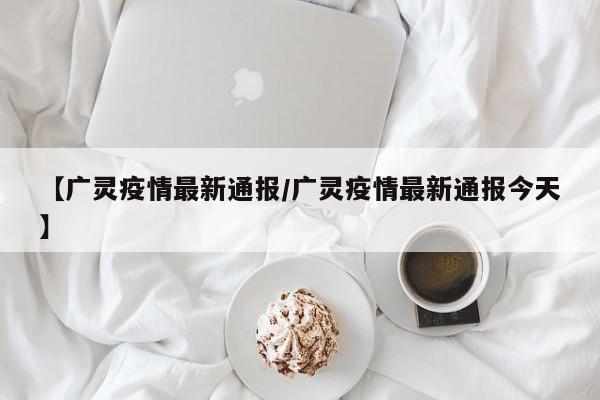 【广灵疫情最新通报/广灵疫情最新通报今天】