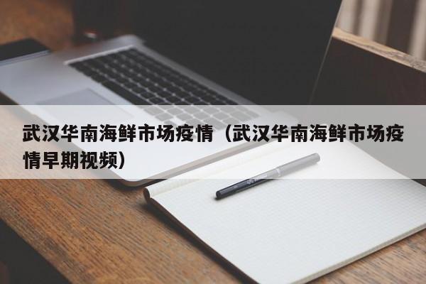 武汉华南海鲜市场疫情（武汉华南海鲜市场疫情早期视频）