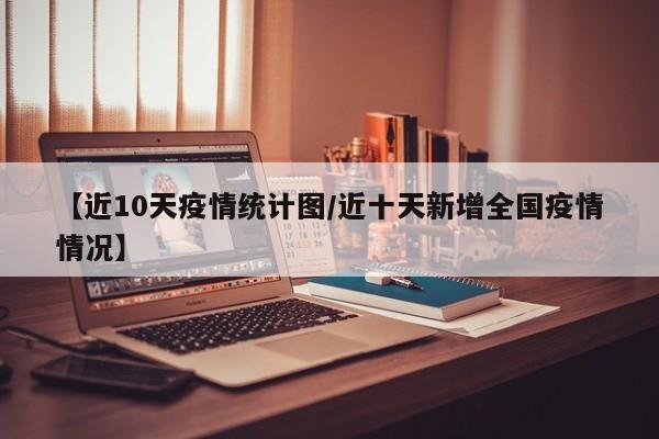 【近10天疫情统计图/近十天新增全国疫情情况】