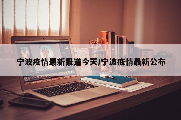 宁波疫情最新报道今天/宁波疫情最新公布