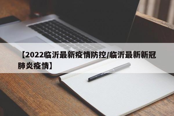 【2022临沂最新疫情防控/临沂最新新冠肺炎疫情】