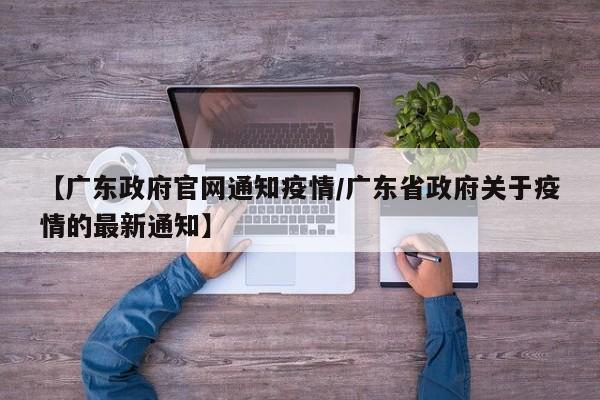 【广东政府官网通知疫情/广东省政府关于疫情的最新通知】