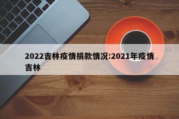 2022吉林疫情捐款情况:2021年疫情吉林