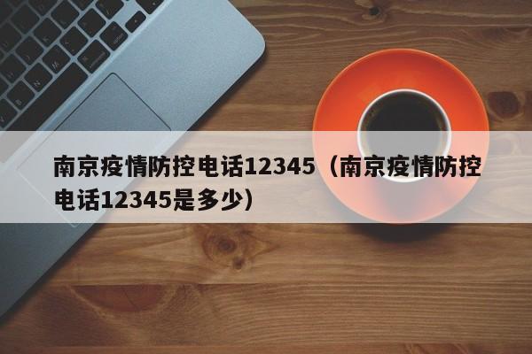 南京疫情防控电话12345（南京疫情防控电话12345是多少）