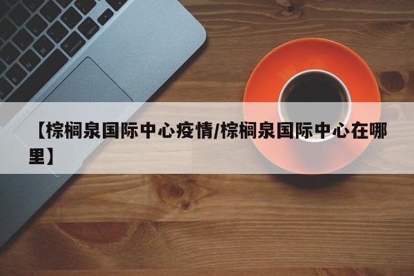 【棕榈泉国际中心疫情/棕榈泉国际中心在哪里】