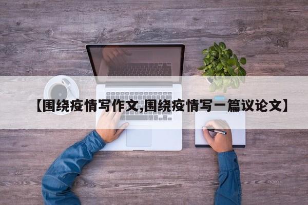 【围绕疫情写作文,围绕疫情写一篇议论文】