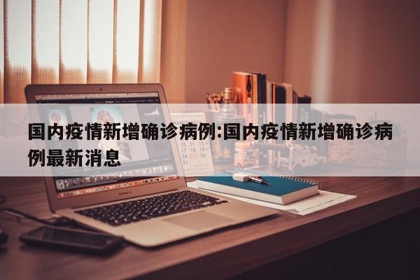 国内疫情新增确诊病例:国内疫情新增确诊病例最新消息