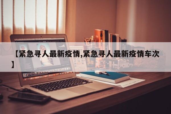 【紧急寻人最新疫情,紧急寻人最新疫情车次】