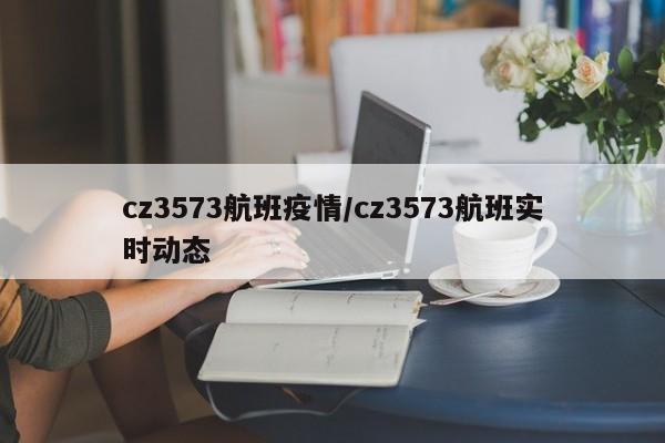 cz3573航班疫情/cz3573航班实时动态