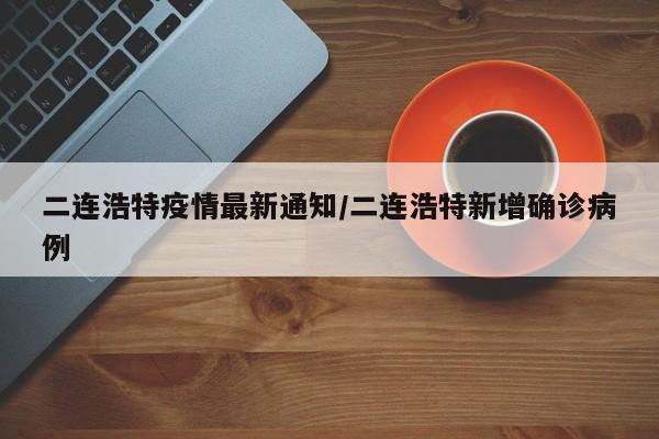 二连浩特疫情最新通知/二连浩特新增确诊病例