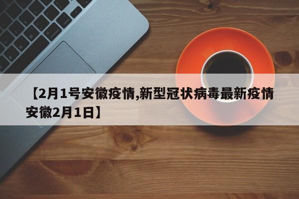 【2月1号安徽疫情,新型冠状病毒最新疫情安徽2月1日】