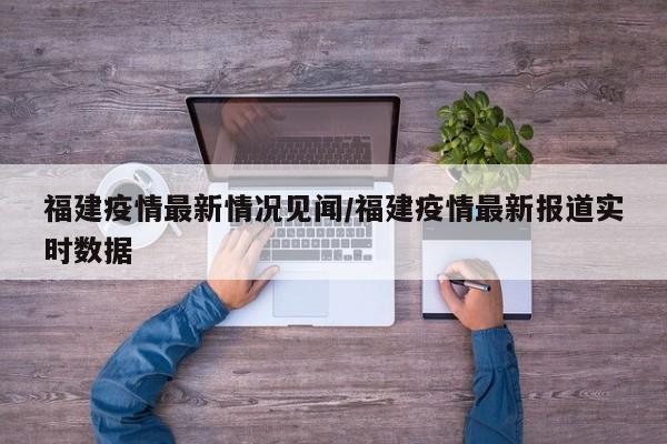 福建疫情最新情况见闻/福建疫情最新报道实时数据
