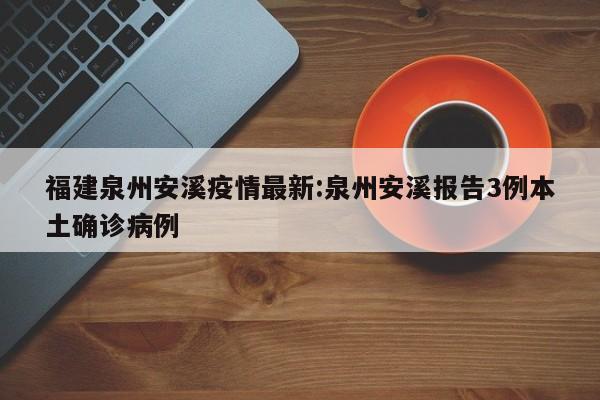 福建泉州安溪疫情最新:泉州安溪报告3例本土确诊病例