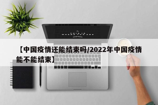 【中国疫情还能结束吗/2022年中国疫情能不能结束】