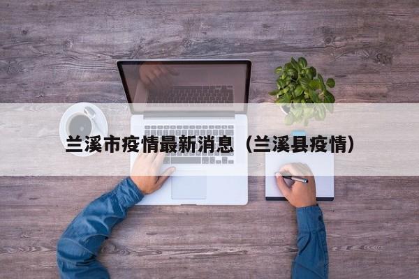 兰溪市疫情最新消息（兰溪县疫情）