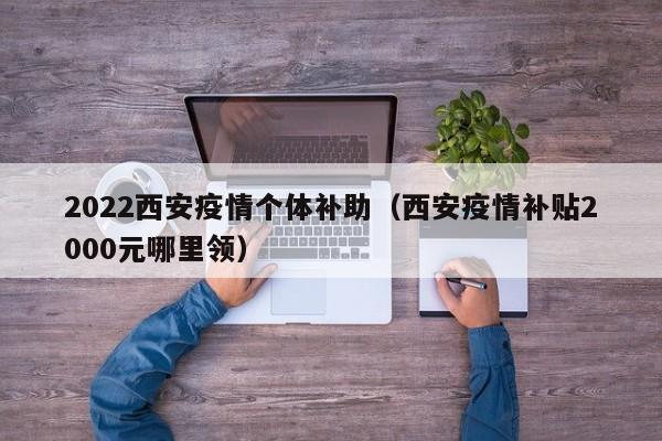 2022西安疫情个体补助（西安疫情补贴2000元哪里领）