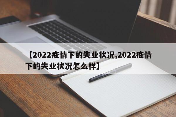 【2022疫情下的失业状况,2022疫情下的失业状况怎么样】