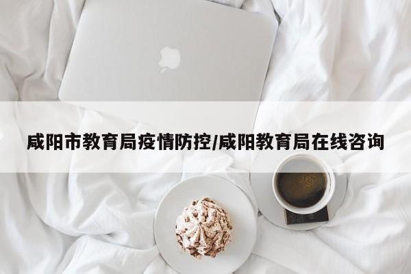 咸阳市教育局疫情防控/咸阳教育局在线咨询