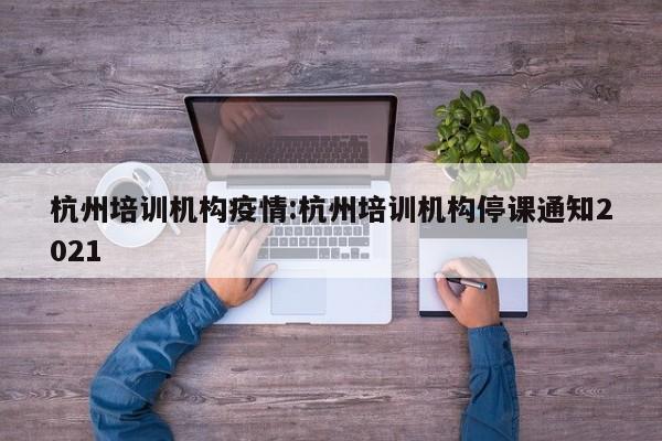 杭州培训机构疫情:杭州培训机构停课通知2021